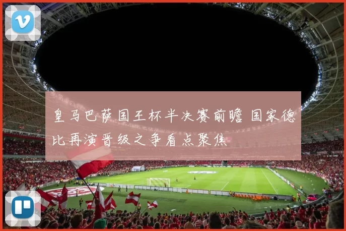 皇马巴萨国王杯半决赛前瞻 国家德比再演晋级之争看点聚焦