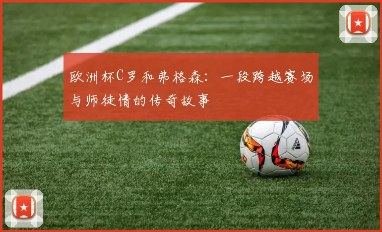 欧洲杯C罗和弗格森：一段跨越赛场与师徒情的传奇故事