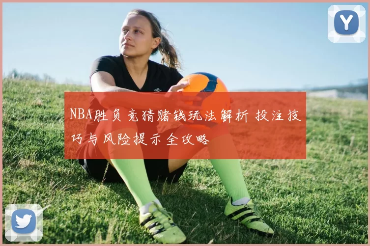 NBA胜负竞猜赌钱玩法解析 投注技巧与风险提示全攻略