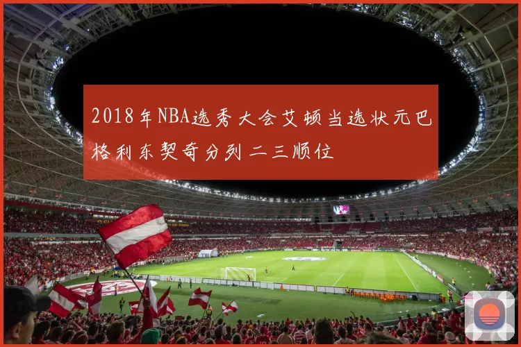 2018年NBA选秀大会艾顿当选状元巴格利东契奇分列二三顺位