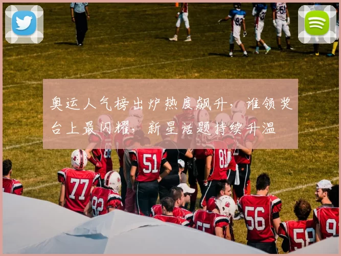 奥运人气榜出炉热度飙升，谁领奖台上最闪耀，新星话题持续升温