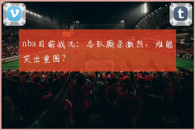 nba目前战况：各队厮杀激烈，谁能突出重围？