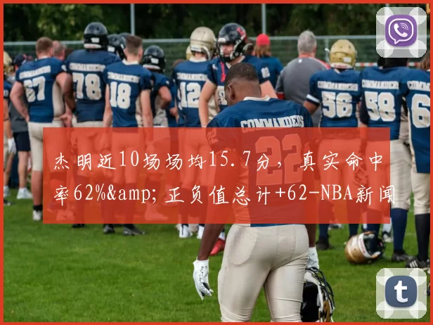 杰明近10场场均15.7分，真实命中率62%&正负值总计+62-NBA新闻