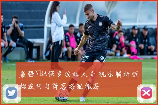 最强NBA保罗攻略大全 玩法解析连招技巧与阵容搭配推荐