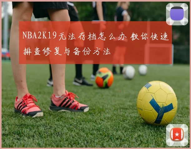 NBA2K19无法存档怎么办 教你快速排查修复与备份方法