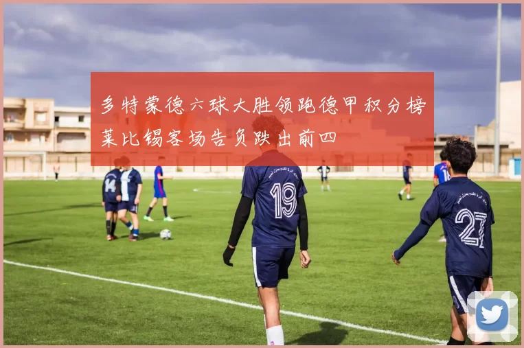多特蒙德六球大胜领跑德甲积分榜莱比锡客场告负跌出前四