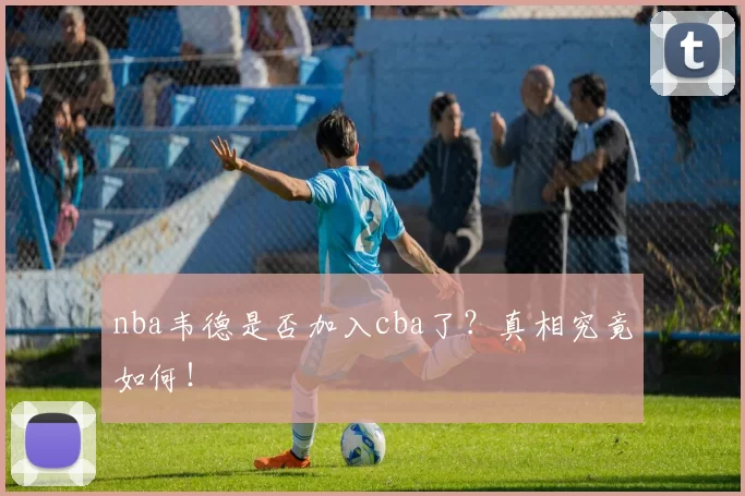 nba韦德是否加入cba了？真相究竟如何！
