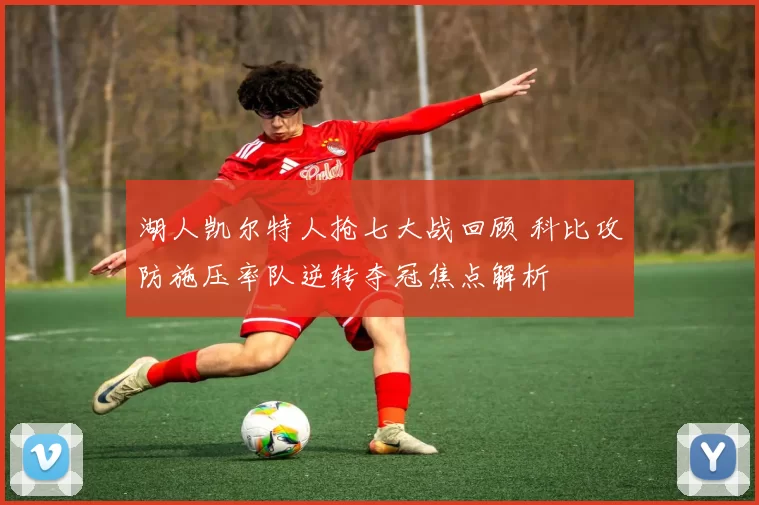 湖人凯尔特人抢七大战回顾 科比攻防施压率队逆转夺冠焦点解析