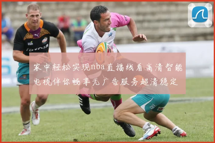家中轻松实现nba直播线看高清智能电视伴你畅享无广告服务超清稳定流畅