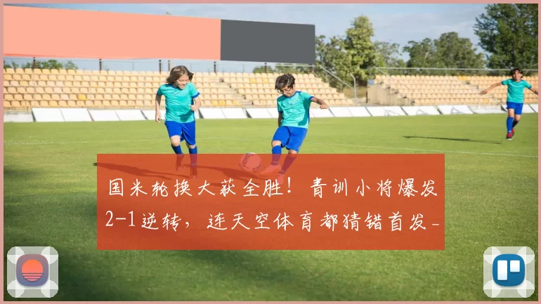 国米轮换大获全胜！青训小将爆发2-1逆转，连天空体育都猜错首发_球员_欧冠_那不勒斯