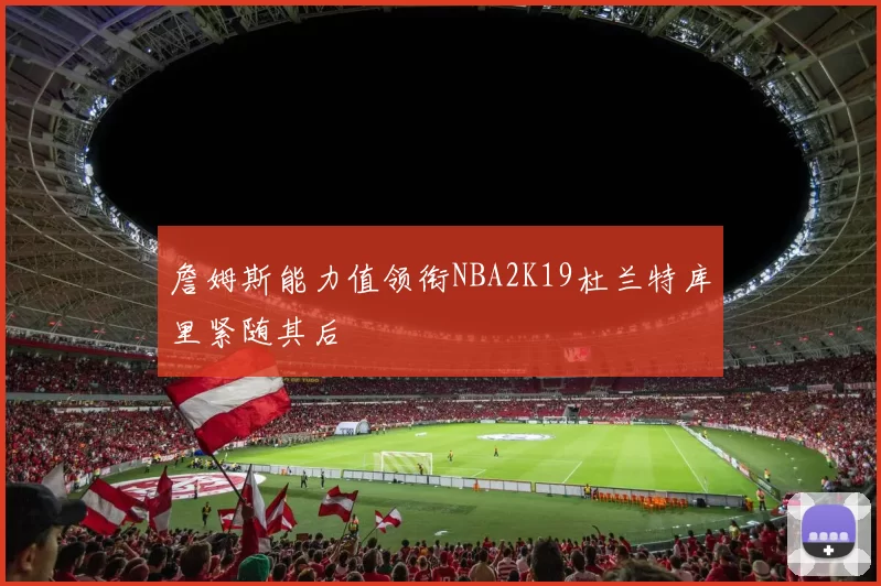 詹姆斯能力值领衔NBA2K19杜兰特库里紧随其后