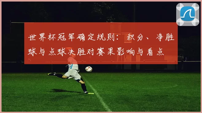世界杯冠军确定规则：积分、净胜球与点球决胜对赛果影响与看点
