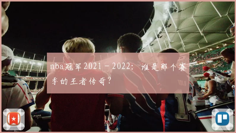 nba冠军2021 - 2022：谁是那个赛季的王者传奇？