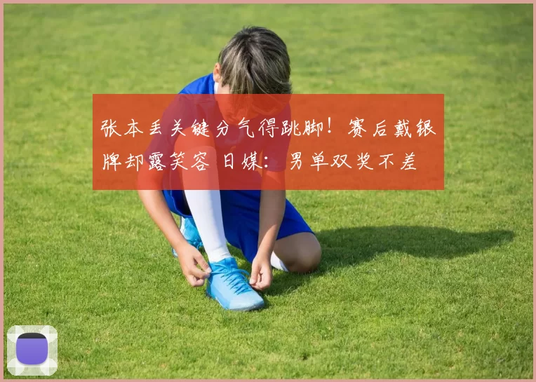 张本丢关键分气得跳脚！赛后戴银牌却露笑容 日媒：男单双奖不差