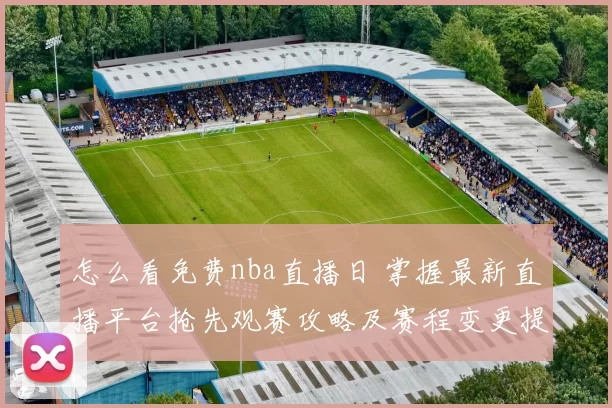 怎么看免费nba直播日 掌握最新直播平台抢先观赛攻略及赛程变更提醒