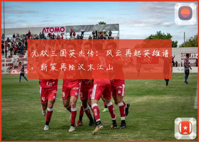 无双三国英杰传：风云再起英雄谱，新策再绘汉末江山