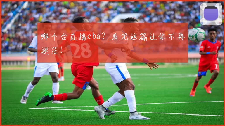 哪个台直播cba？看完这篇让你不再迷茫！