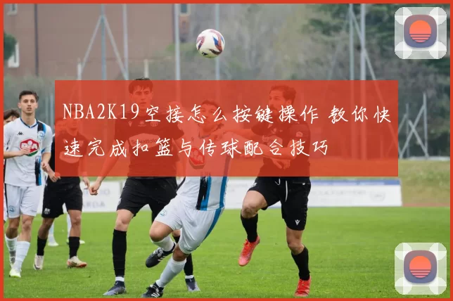 NBA2K19空接怎么按键操作 教你快速完成扣篮与传球配合技巧