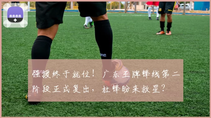 强援终于就位！广东王牌锋线第二阶段正式复出，杜锋盼来救星？