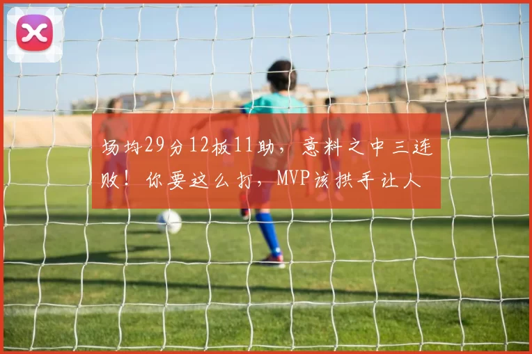 场均29分12板11助，意料之中三连败！你要这么打，MVP该拱手让人