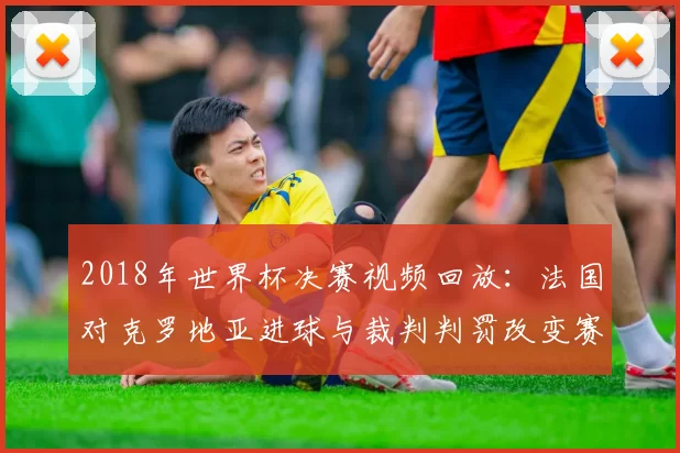 2018年世界杯决赛视频回放：法国对克罗地亚进球与裁判判罚改变赛果
