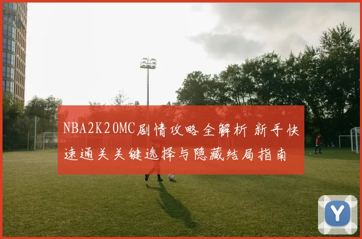 NBA2K20MC剧情攻略全解析 新手快速通关关键选择与隐藏结局指南