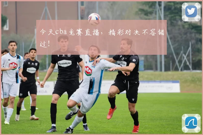 今天cba竞赛直播，精彩对决不容错过！