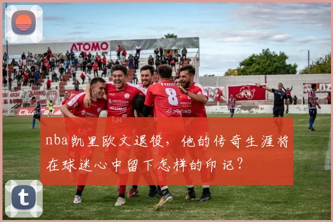 nba凯里欧文退役，他的传奇生涯将在球迷心中留下怎样的印记？