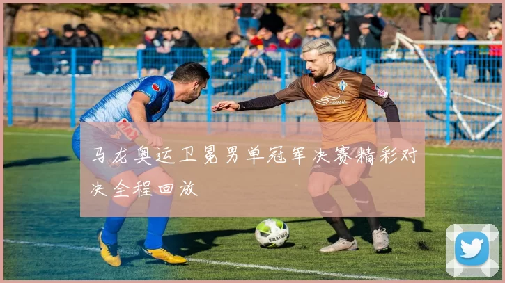 马龙奥运卫冕男单冠军决赛精彩对决全程回放