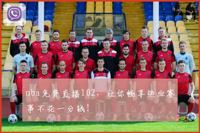 nba免费直播102，让你畅享热血赛事不花一分钱！