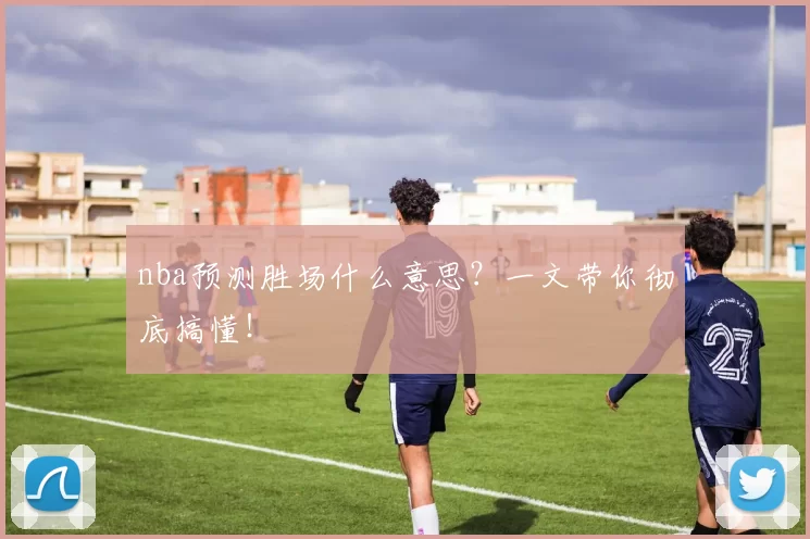 nba预测胜场什么意思？一文带你彻底搞懂！