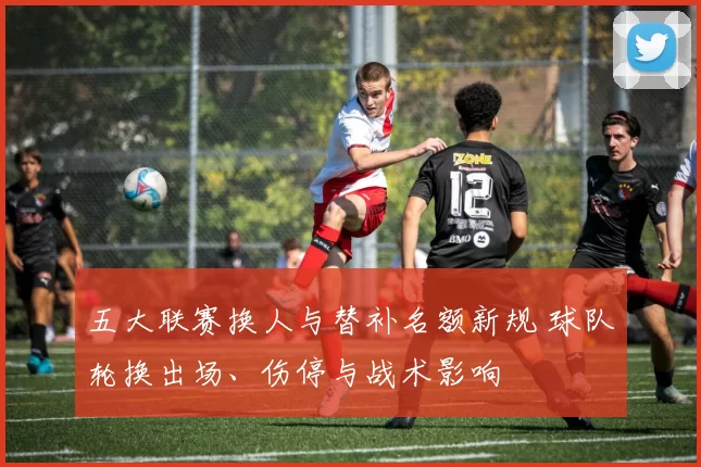 五大联赛换人与替补名额新规 球队轮换出场、伤停与战术影响