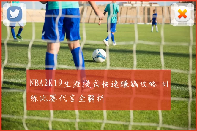 NBA2K19生涯模式快速赚钱攻略 训练比赛代言全解析