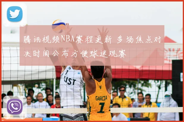 腾讯视频NBA赛程更新 多场焦点对决时间公布方便球迷观赛