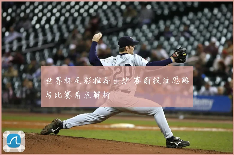 世界杯足彩推荐出炉 赛前投注思路与比赛看点解析
