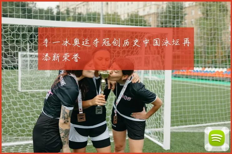 李一冰奥运夺冠创历史中国泳坛再添新荣誉