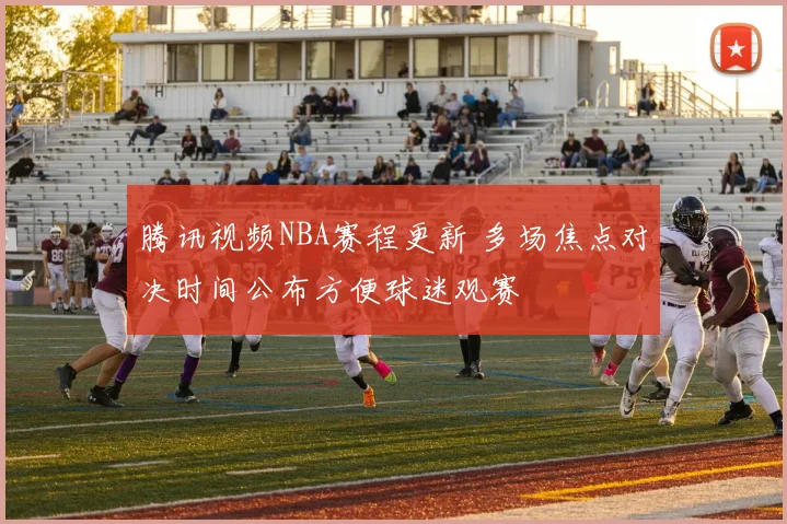 腾讯视频NBA赛程更新 多场焦点对决时间公布方便球迷观赛