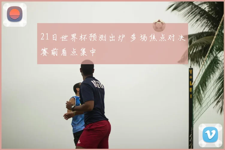 21日世界杯预测出炉 多场焦点对决赛前看点集中