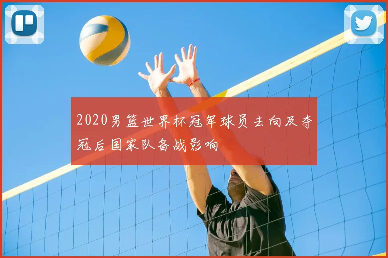 2020男篮世界杯冠军球员去向及夺冠后国家队备战影响