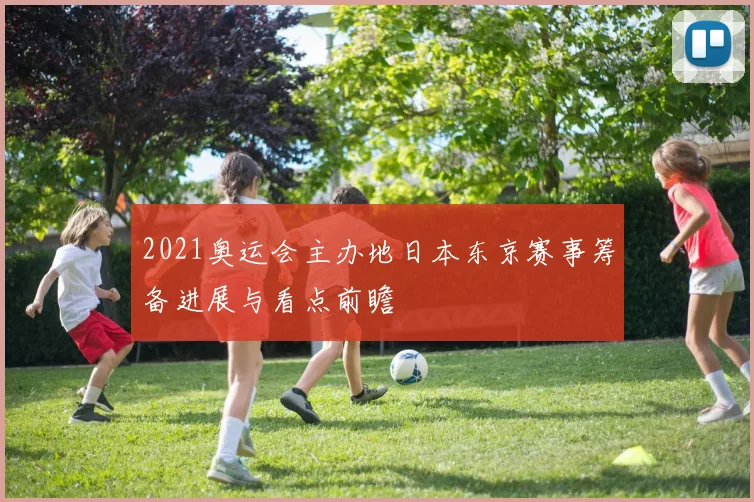 2021奥运会主办地日本东京赛事筹备进展与看点前瞻