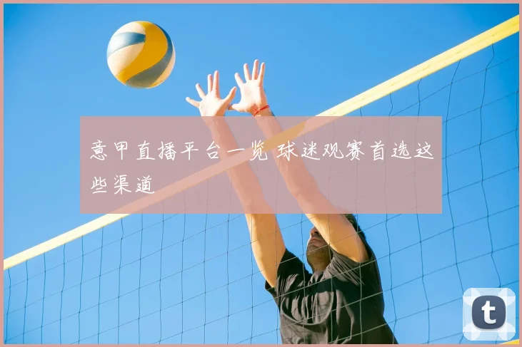 意甲直播平台一览 球迷观赛首选这些渠道