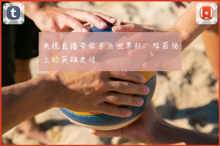 央视直播带你亲历世界杯:绿茵场上的英雄史诗