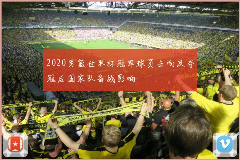 2020男篮世界杯冠军球员去向及夺冠后国家队备战影响