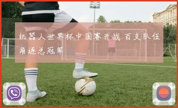 机器人世界杯中国赛开战 百支队伍角逐总冠军