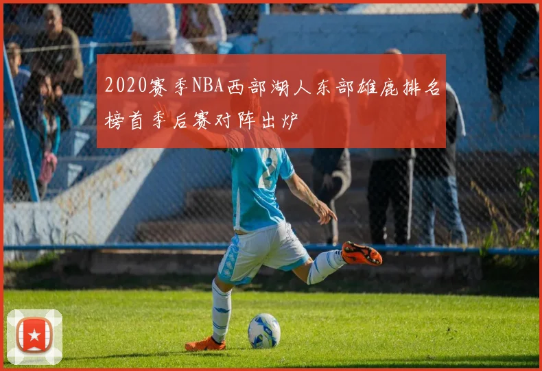 2020赛季NBA西部湖人东部雄鹿排名榜首季后赛对阵出炉