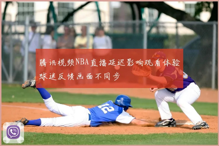 腾讯视频NBA直播延迟影响观看体验球迷反馈画面不同步