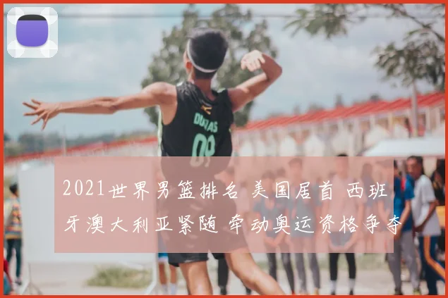 2021世界男篮排名 美国居首 西班牙澳大利亚紧随 牵动奥运资格争夺