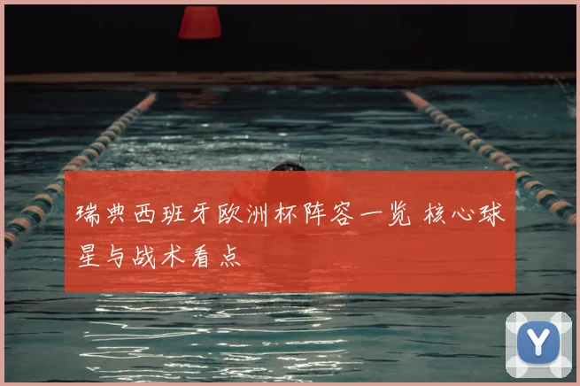 瑞典西班牙欧洲杯阵容一览 核心球星与战术看点