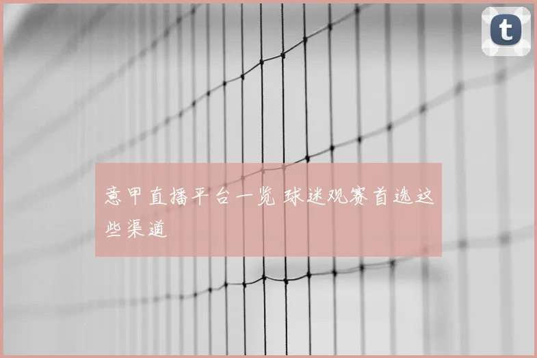 意甲直播平台一览 球迷观赛首选这些渠道
