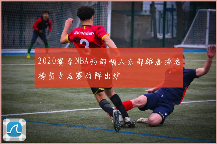 2020赛季NBA西部湖人东部雄鹿排名榜首季后赛对阵出炉